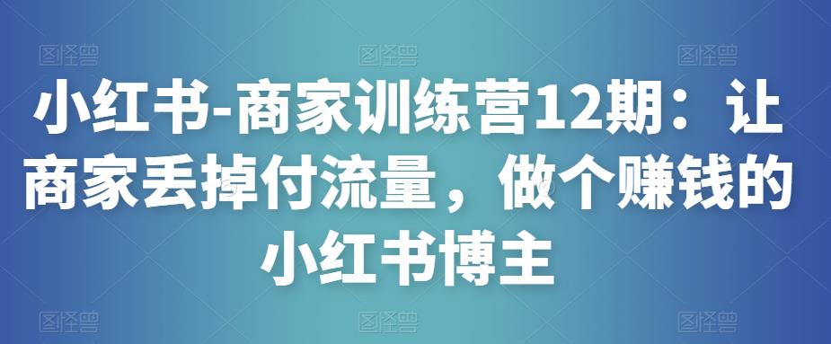 贾真小红书-商家训练营12期：让商家丢掉付流量，做个赚钱的小红书博主