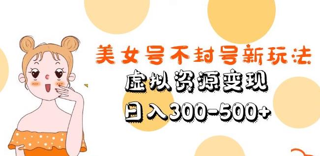 【6302期】美女号不封号新玩法，虚拟资源变现，日入300-500+