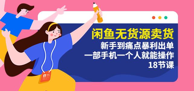 【6385期】闲鱼无货源卖货：新手到痛点暴利出单，一部手机一个人就能操作（18节课）