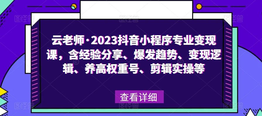 【6453期】云老师·2023抖音小程序专业变现课，含经验分享、爆发趋势、变现逻辑、养高权重号、剪辑实操等
