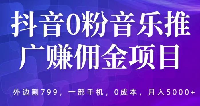 【6471期】抖音0粉音乐推广赚佣金项目，外边割799，一部手机0成本就可操作，月入5000+