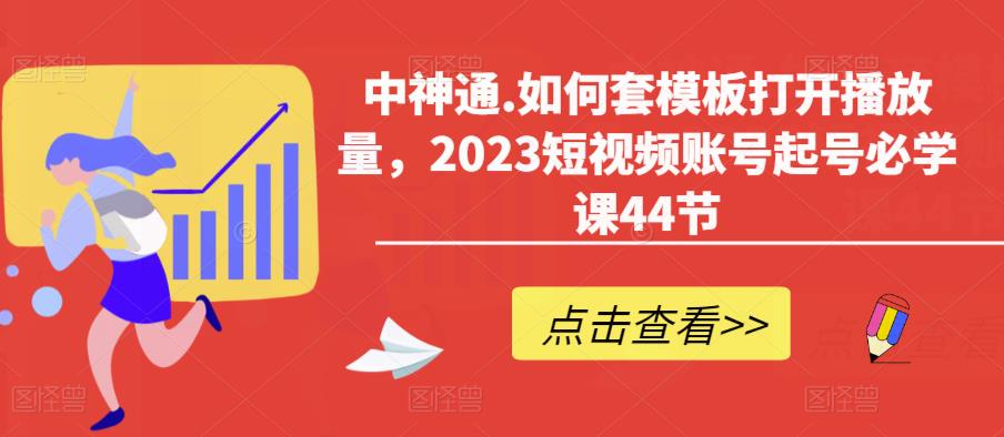 【6479期】中神通.如何套模板打开播放量，2023短视频账号起号必学课44节（送钩子模板和文档资料）