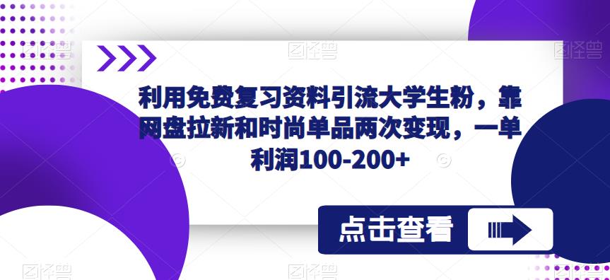 【6499期】利用免费复习资料引流大学生粉，靠网盘拉新和时尚单品两次变现，一单利润100-200+
