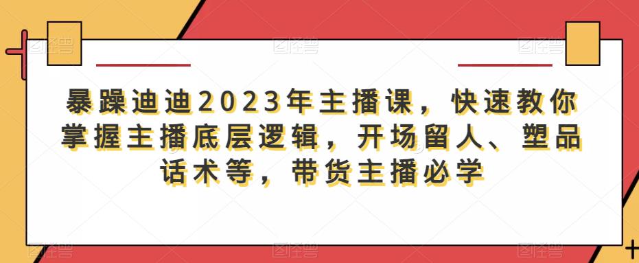 【6527期】暴躁迪迪2023年主播课，快速教你掌握主播底层逻辑，开场留人、塑品话术等，带货主播必学
