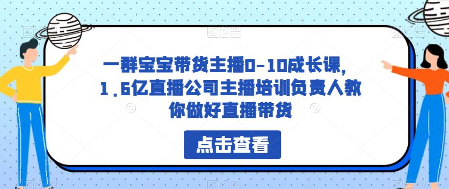 【6718期】一群宝宝带货主播0-10成长课，1.6亿直播公司主播培训负责人教你做好直播带货