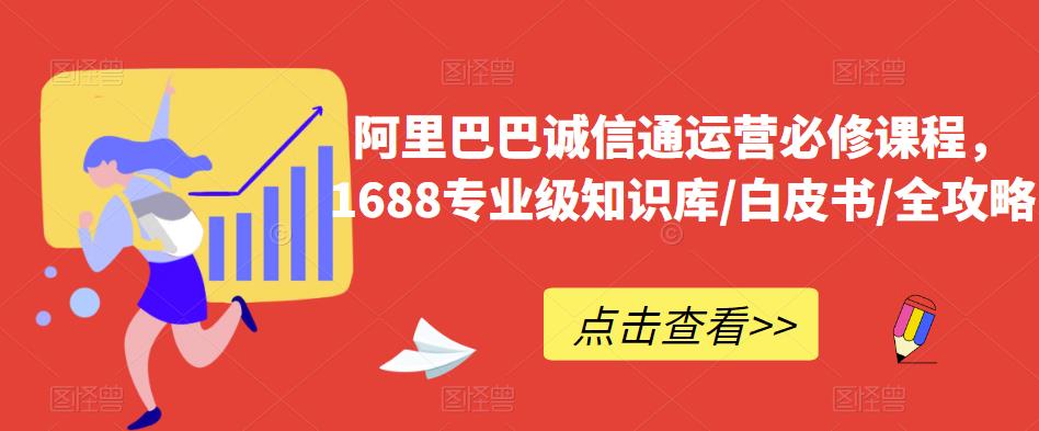 【6880期】阿里巴巴诚信通运营必修课程，​1688专业级知识库/白皮书/全攻略