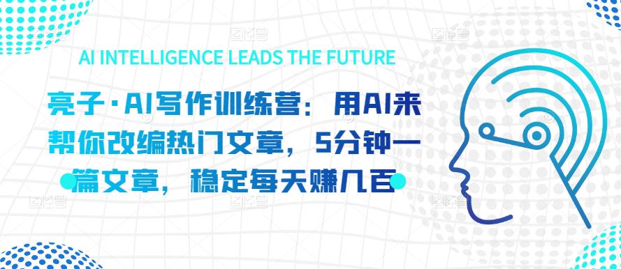 【6904期】亮子·AI写作训练营：用AI来帮你改编热门文章，5分钟一篇文章，稳定每天赚几百