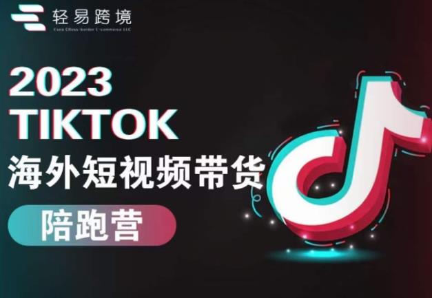 【6962期】2023TikTok海外短视频带货陪跑营，从TK小白到TK高阶短视频运营快速变身优质带货达人【轻易跨境】