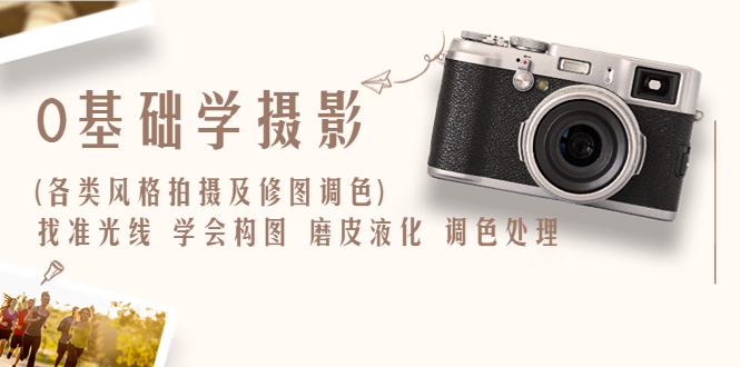 【6981期】0基础学摄影(各类风格拍摄及修图调色)找准光线 学会构图 磨皮液化 调色处理