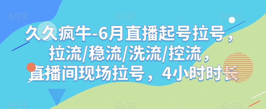 【6985期】久久疯牛-6月直播起号拉号，拉流/稳流/洗流/控流，​直播间现场拉号，4小时时长