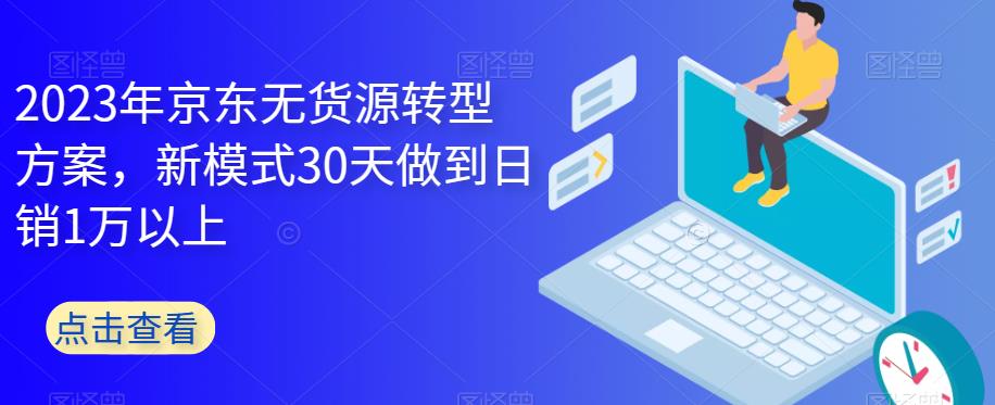 【6991期】2023年京东无货源转型方案，新模式30天做到日销1万以上【七哥电商会】