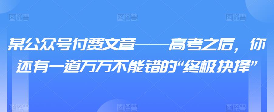 【7032期】某公众号付费文章——高考之后，你还有一道万万不能错的“终极抉择”