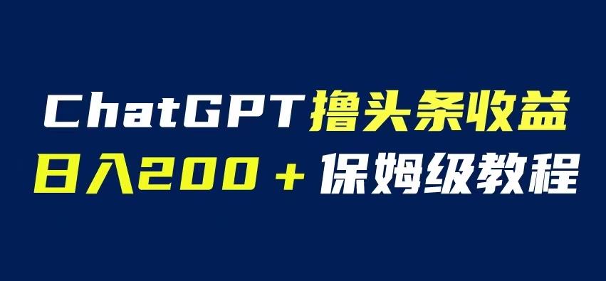 【7084期】ChatGPT解放双手撸头条收益，日入200保姆级教程，自媒体小白无脑操作【揭秘】