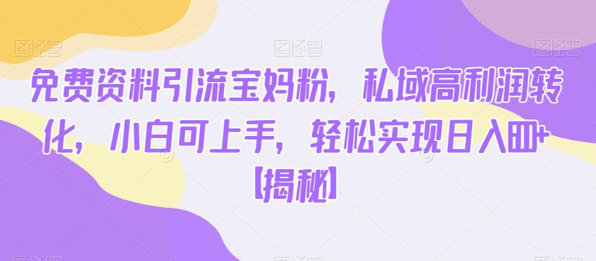 【7158期】免费资料引流宝妈粉，私域高利润转化，小白可上手，轻松实现日入600+【揭秘】