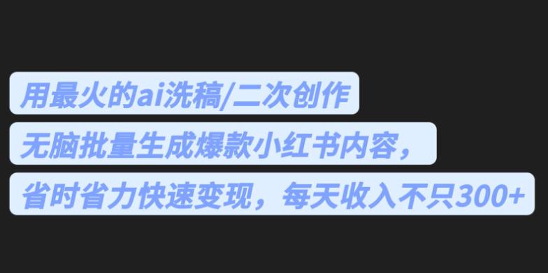 【7292期】最火的ai洗稿，无脑批量生成爆款小红书内容，省时省力，每天收入不只300+【揭秘】