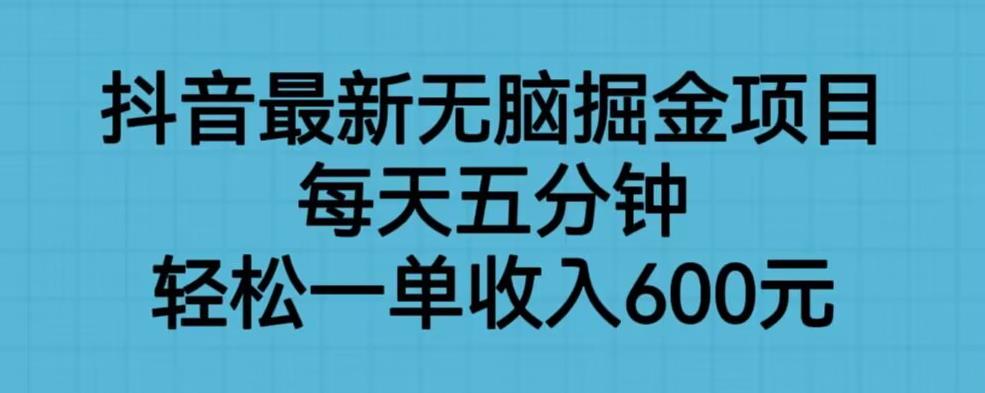 【7299期】抖音最新无脑掘金项目，每天五分钟，轻松一单收入600元【揭秘】