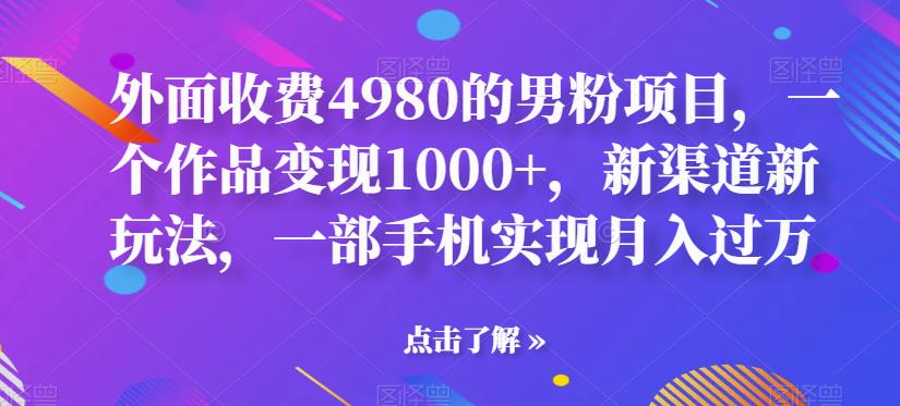 【7472期】外面收费4980的男粉项目，一个作品变现1000+，新渠道新玩法，一部手机实现月入过万【揭秘】