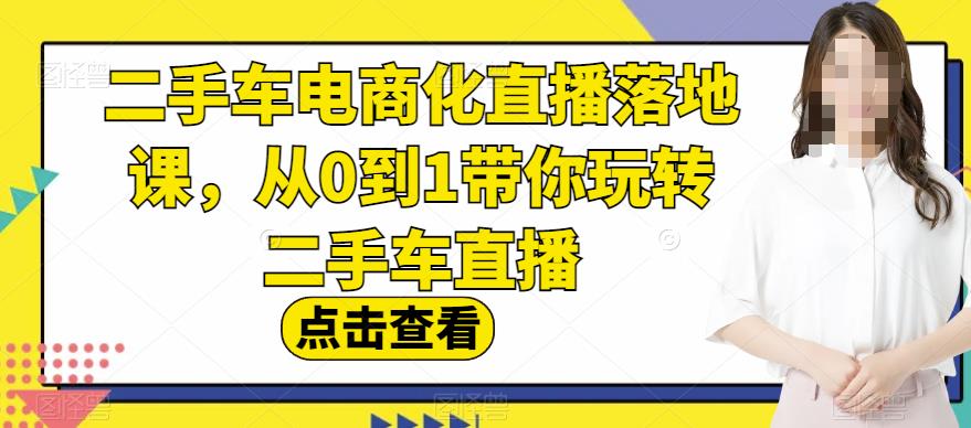 【7532期】二手车电商化直播落地课，从0到1带你玩转二手车直播