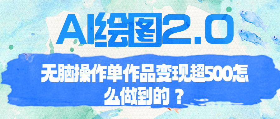 【7583期】AI绘图2.0无脑操作单作品变现超500怎么做到的？