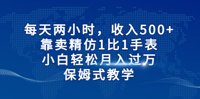 【7584期】每天两小时，收入500+，靠卖精仿1比1手表，小白轻松月入过万！保姆式教学