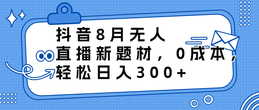 【7588期】抖音8月无人直播新题材，0成本，轻松日入300+  