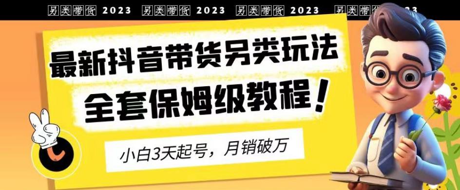 【7599期】2023年最新抖音带货另类玩法，3天起号，月销破万（保姆级教程）【揭秘】