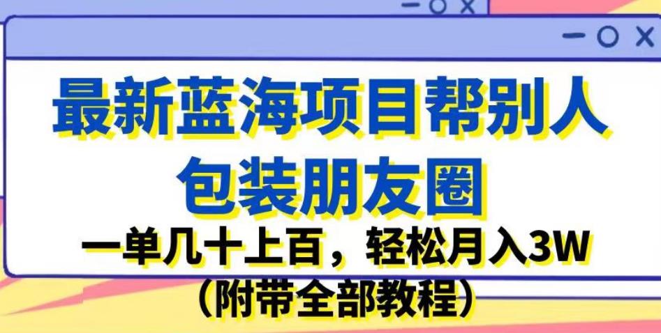 【7707期】最新蓝海项目帮别人包装朋友圈，一单几十上百，轻松月入3W（附带全部教程）