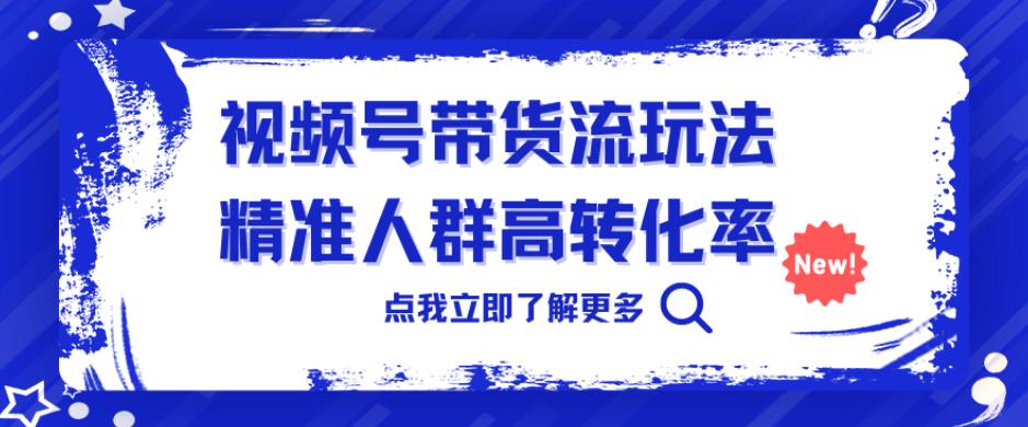 【7739期】视频号带货流玩法，精准人群高转化率，0基础也可以上手【揭秘】