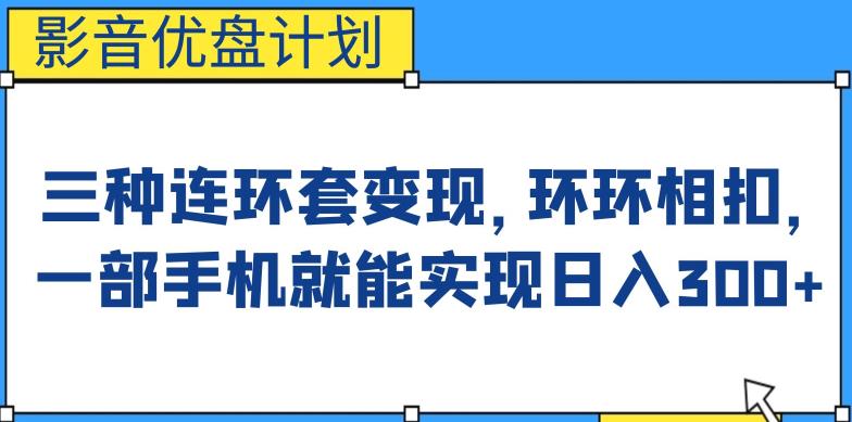 【7778期】影音优盘计划，三种连环套变现方式，环环相扣，一部手机就能实现日入300+【揭秘】