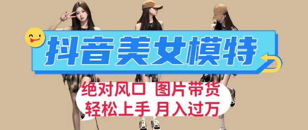 【7813期】抖音美女模特图片带货，每天半小时发两张图片，月入过万，轻松躺赚【揭秘】