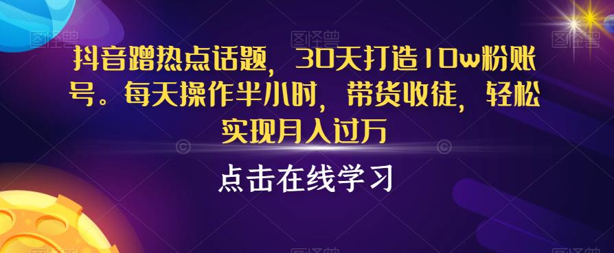 【7843期】抖音蹭热点话题，30天打造10w粉账号，每天操作半小时，带货收徒，轻松实现月入过万【揭秘】