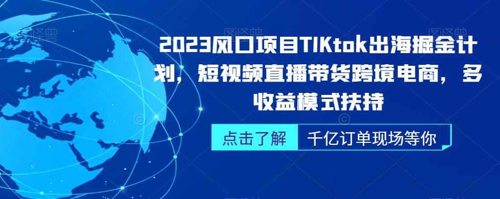 【8018期】2023风口项目TikTok出海掘金计划，短视频直播带货跨境电商，多收益模式扶持