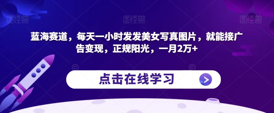 【8051期】蓝海赛道，每天一小时发发美女写真图片，就能接广告变现，正规阳光，一月2万+【揭秘】