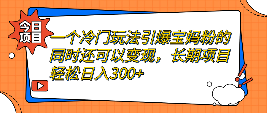【8169期】一个冷门玩法引爆宝妈粉的同时还可以变现，长期项目轻松日入300+