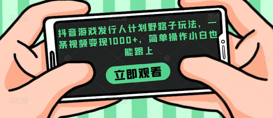 【8174期】抖音游戏发行人计划野路子玩法，一条视频变现1000+，简单操作小白也能跟上【揭秘】