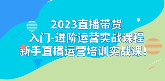 【8202期】2023直播带货入门-进阶运营实战课程：新手直播运营培训实战课！