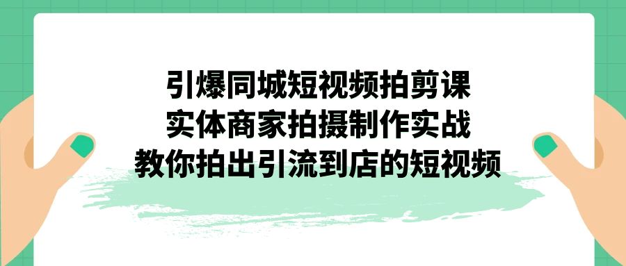 【8231期】引爆同城-短视频拍剪课：实体商家拍摄制作实战，教你拍出引流到店的短视频