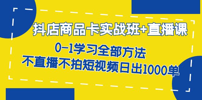 【8276期】抖店商品卡实战班+直播课-8月 0-1学习全部方法 不直播不拍短视频日出1000单