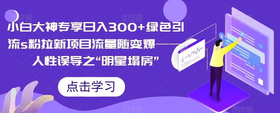 【8329】小白大神专享日入300+绿色引流s粉拉新项目流量随变爆——人性误导之“明星塌房”