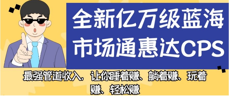 【8473】全新亿万级蓝海市场通惠达cps，最强管道收入，让你睡着赚、躺着赚、玩着赚、轻松赚【揭秘】