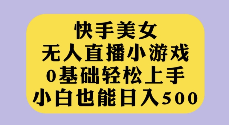 【8625】快手美女无人直播小游戏，0基础轻松上手，小白也能日入500【揭秘】