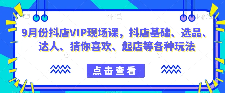 【8713】9月份抖店VIP现场课，抖音小店基础、选品、达人、猜你喜欢、起店等各种玩法