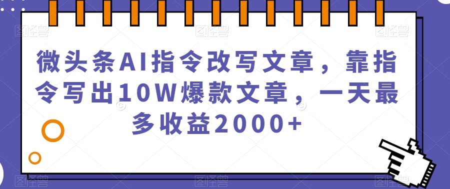 【8727】微头条AI指令改写文章，靠指令写出10W爆款文章，一天最多收益2000+【揭秘】