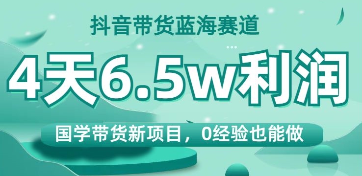 【8928】抖音带货蓝海赛道，国学带货新项目，0经验也能做，4天6.5w利润【揭秘】