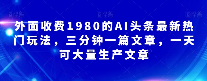 【8976】外面收费1980的AI头条最新热门玩法，三分钟一篇文章，一天可大量生产文章
