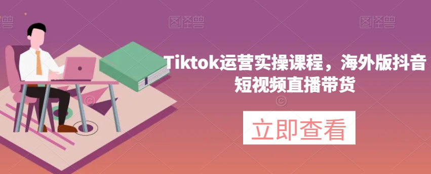 【9199】Tiktok运营实操课程，海外版抖音短视频直播带货