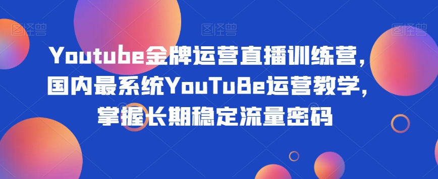 【9200】Youtube金牌运营直播训练营，国内最系统YouTuBe运营教学，掌握长期稳定流量密码