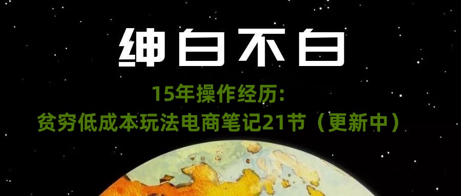 【9219】绅白不白·15年操作经历：贫穷低成本玩法电商笔记21节【更新中】