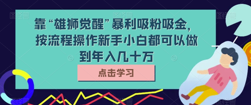 【9296】靠“雄狮觉醒”暴利吸粉吸金，按流程操作新手小白都可以做到年入几十万【揭秘】