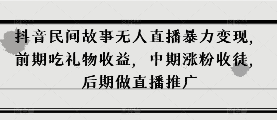 【9510】抖音民间故事无人直播暴力变现，前期吃礼物收益，中期涨粉收徒，后期做直播推广【揭秘】